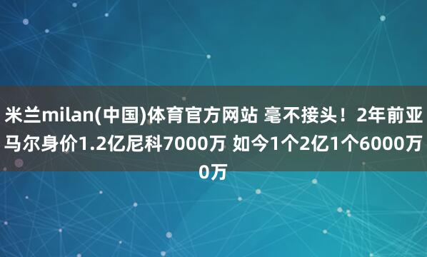 米兰milan(中国)体育官方网站 毫不接头！2年前亚马尔身价1.2亿尼科7000万 如今1个2亿1个6000万