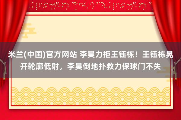 米兰(中国)官方网站 李昊力拒王钰栋！王钰栋晃开轮廓低射，李昊倒地扑救力保球门不失