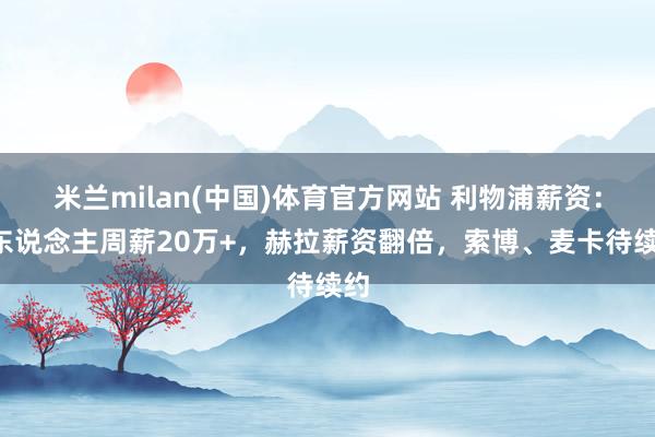 米兰milan(中国)体育官方网站 利物浦薪资：7东说念主周薪20万+，赫拉薪资翻倍，索博、麦卡待续约