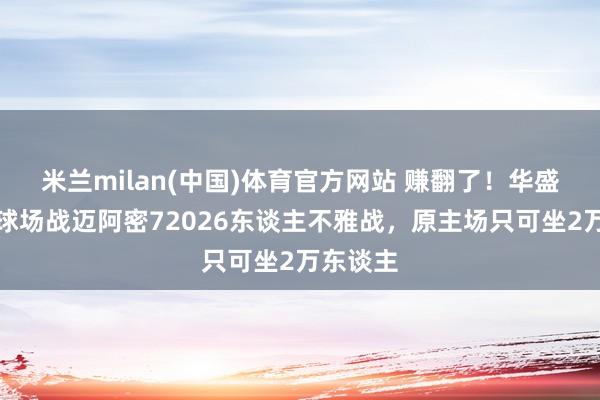 米兰milan(中国)体育官方网站 赚翻了！华盛顿联租球场战迈阿密72026东谈主不雅战，原主场只可坐2万东谈主