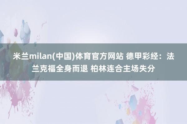 米兰milan(中国)体育官方网站 德甲彩经：法兰克福全身而退 柏林连合主场失分