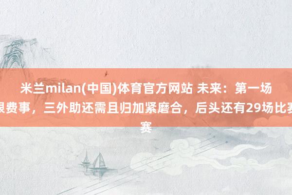 米兰milan(中国)体育官方网站 未来：第一场很费事，三外助还需且归加紧磨合，后头还有29场比赛