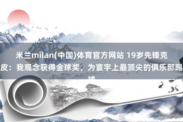米兰milan(中国)体育官方网站 19岁先锋克鲁皮：我观念获得金球奖，为寰宇上最顶尖的俱乐部踢球