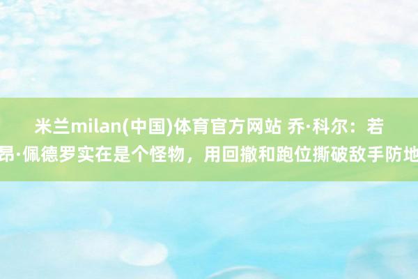 米兰milan(中国)体育官方网站 乔·科尔：若昂·佩德罗实在是个怪物，用回撤和跑位撕破敌手防地