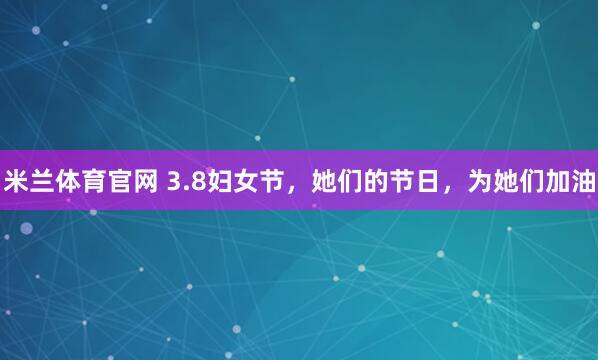 米兰体育官网 3.8妇女节，她们的节日，<a href=