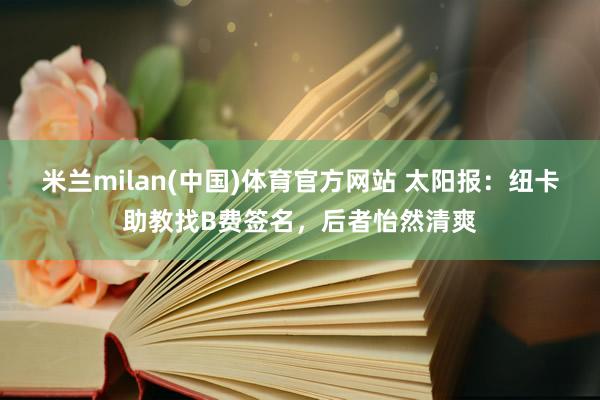 米兰milan(中国)体育官方网站 太阳报：纽卡助教找B费签名，后者怡然清爽