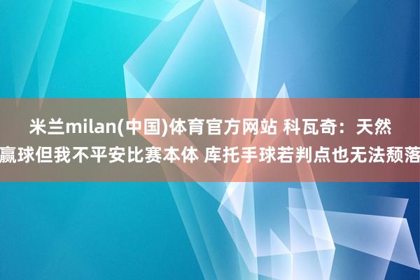 米兰milan(中国)体育官方网站 科瓦奇：天然赢球但我不平安比赛本体 库托手球若判点也无法颓落