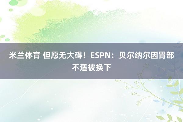 米兰体育 但愿无大碍！ESPN：贝尔纳尔因胃部不适被换下