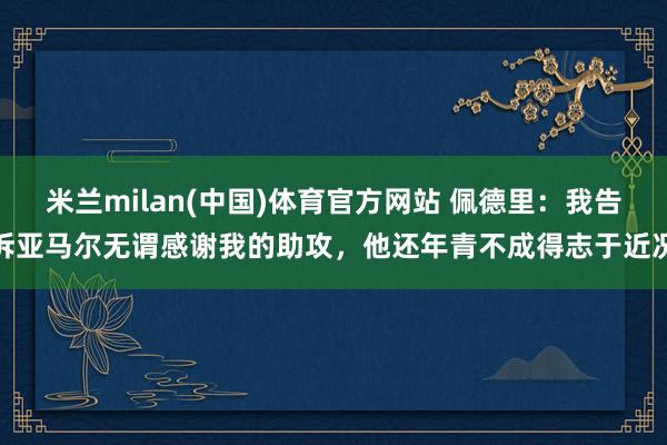 米兰milan(中国)体育官方网站 佩德里：我告诉亚马尔无谓感谢我的助攻，他还年青不成得志于近况