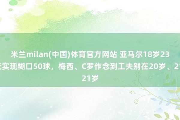 米兰milan(中国)体育官方网站 亚马尔18岁237天实现糊口50球，梅西、C罗作念到工夫别在20岁、21岁