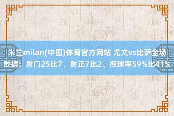 米兰milan(中国)体育官方网站 尤文vs比萨全场数据：射门25比7、射正7比2、控球率59%比41%