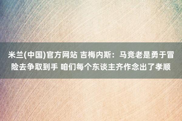米兰(中国)官方网站 吉梅内斯：马竞老是勇于冒险去争取到手 咱们每个东谈主齐作念出了孝顺