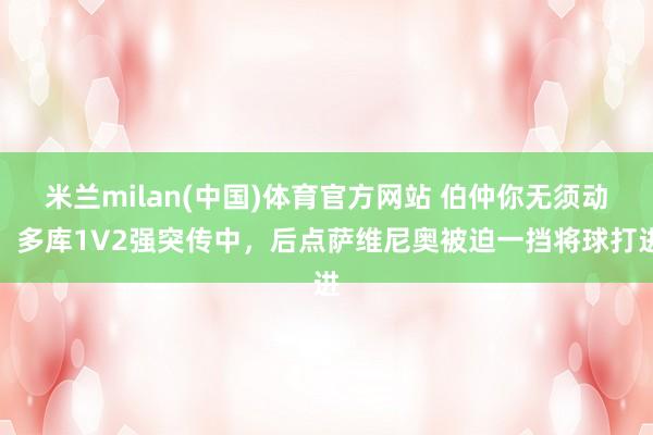 米兰milan(中国)体育官方网站 伯仲你无须动！多库1V2强突传中，后点萨维尼奥被迫一挡将球打进