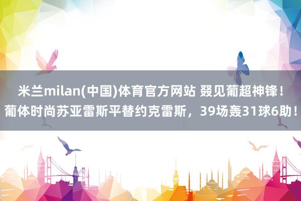 米兰milan(中国)体育官方网站 叕见葡超神锋！葡体时尚苏亚雷斯平替约克雷斯，39场轰31球6助！