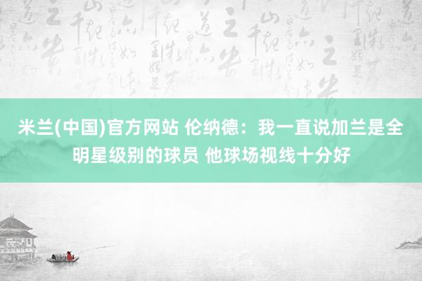 米兰(中国)官方网站 伦纳德：我一直说加兰是全明星级别的球员 他球场视线十分好
