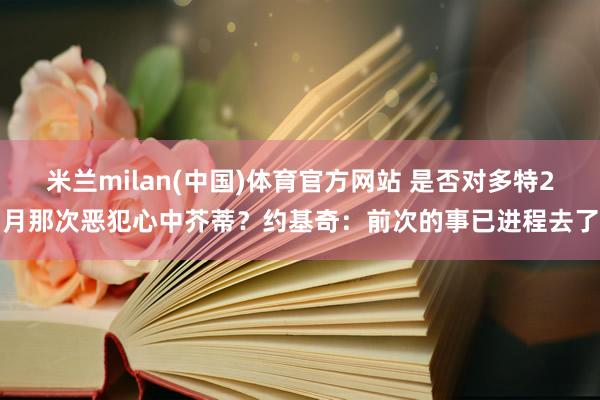 米兰milan(中国)体育官方网站 是否对多特2月那次恶犯心中芥蒂？约基奇：前次的事已进程去了