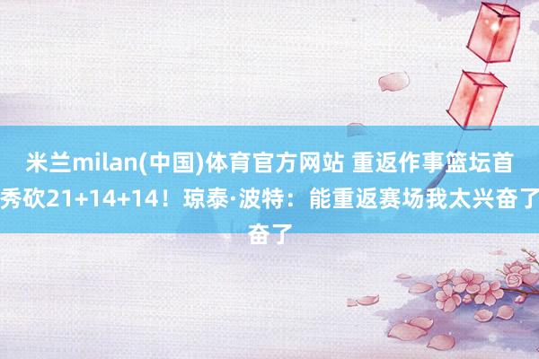 米兰milan(中国)体育官方网站 重返作事篮坛首秀砍21+14+14！琼泰·波特：能重返赛场我太兴奋了