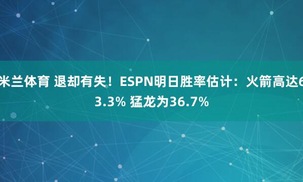 米兰体育 退却有失！ESPN明日胜率估计：火箭高达63.3% 猛龙为36.7%