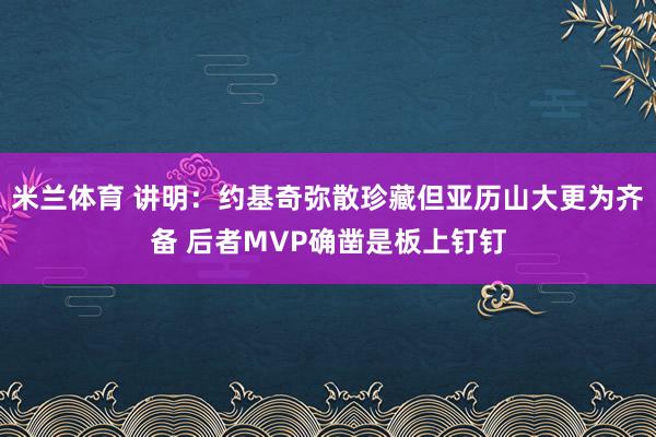 米兰体育 讲明：约基奇弥散珍藏但亚历山大更为齐备 后者MVP确凿是板上钉钉