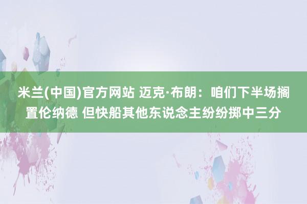 米兰(中国)官方网站 迈克·布朗：咱们下半场搁置伦纳德 但快船其他东说念主纷纷掷中三分