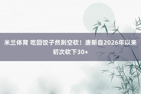 米兰体育 吃回饺子然则空砍！唐斯自2026年以来初次砍下30+
