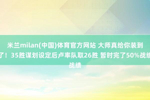 米兰milan(中国)体育官方网站 大师真给你装到了！35胜谋划设定后卢率队取26胜 暂时完了50%战绩
