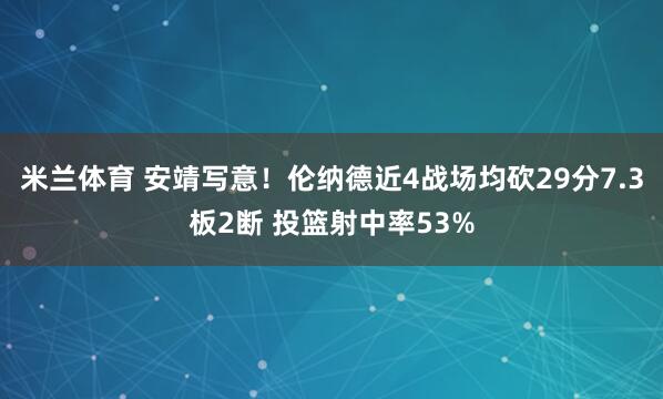 米兰体育 安靖写意！伦纳德近4战场均砍29分7.3板2断 投篮射中率53%