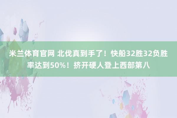 米兰体育官网 北伐真到手了！快船32胜32负胜率达到50%！挤开硬人登上西部第八