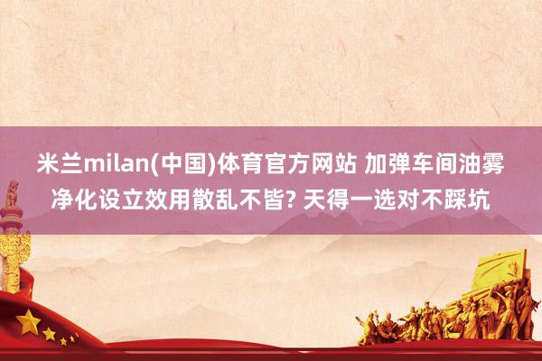 米兰milan(中国)体育官方网站 加弹车间油雾净化设立效用散乱不皆? 天得一选对不踩坑