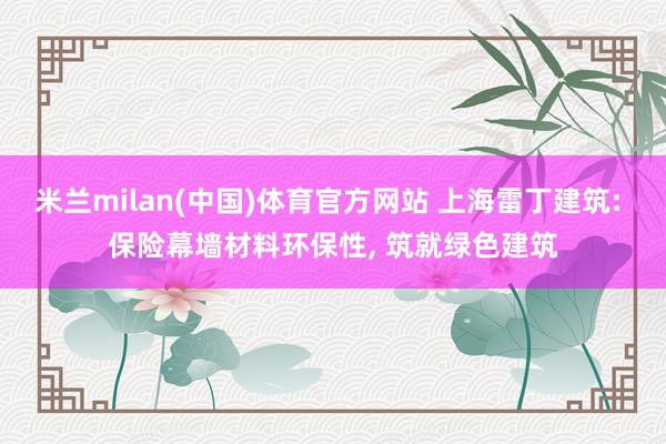 米兰milan(中国)体育官方网站 上海雷丁建筑: 保险幕墙材料环保性， 筑就绿色建筑