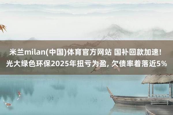 米兰milan(中国)体育官方网站 国补回款加速! 光大绿色环保2025年扭亏为盈， 欠债率着落近5%