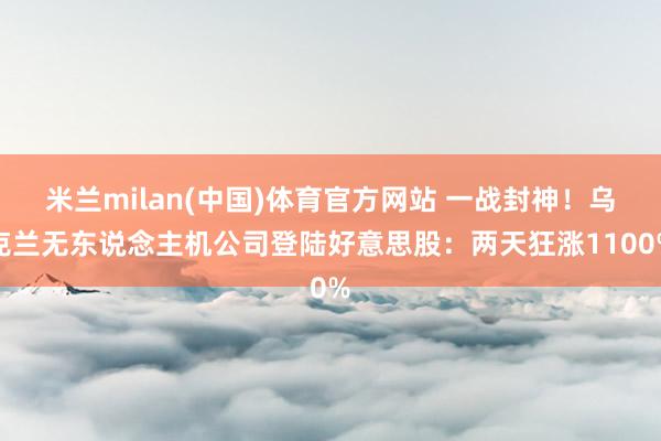 米兰milan(中国)体育官方网站 一战封神！乌克兰无东说念主机公司登陆好意思股：两天狂涨1100%