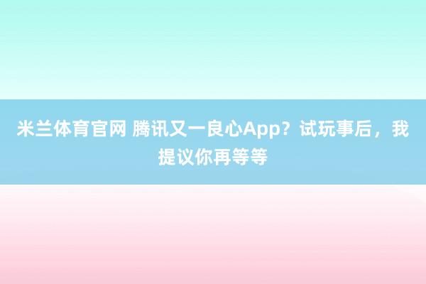 米兰体育官网 腾讯又一良心App？试玩事后，我提议你再等等