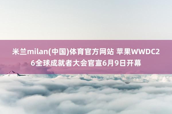 米兰milan(中国)体育官方网站 苹果WWDC26全球成就者大会官宣6月9日开幕