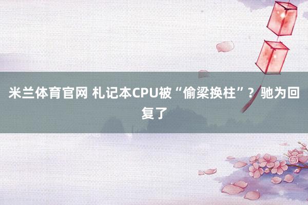 米兰体育官网 札记本CPU被“偷梁换柱”？驰为回复了