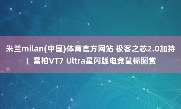 米兰milan(中国)体育官方网站 极客之芯2.0加持！雷柏VT7 Ultra星闪版电竞鼠标图赏
