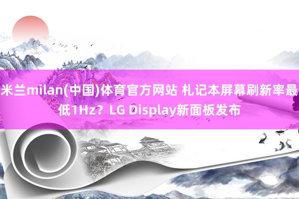 米兰milan(中国)体育官方网站 札记本屏幕刷新率最低1Hz？LG Display新面板发布