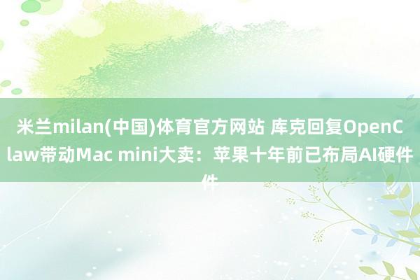 米兰milan(中国)体育官方网站 库克回复OpenClaw带动Mac mini大卖：苹果十年前已布局AI硬件