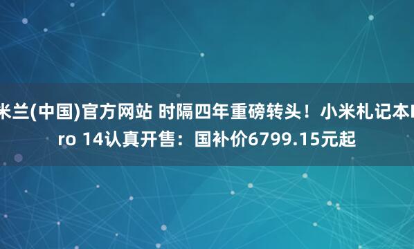 米兰(中国)官方网站 时隔四年重磅转头！小米札记本Pro 14认真开售：国补价6799.15元起