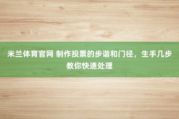 米兰体育官网 制作投票的步谐和门径，生手几步教你快速处理
