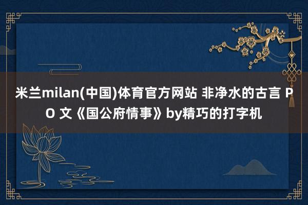 米兰milan(中国)体育官方网站 非净水的古言 PO 文《国公府情事》by精巧的打字机