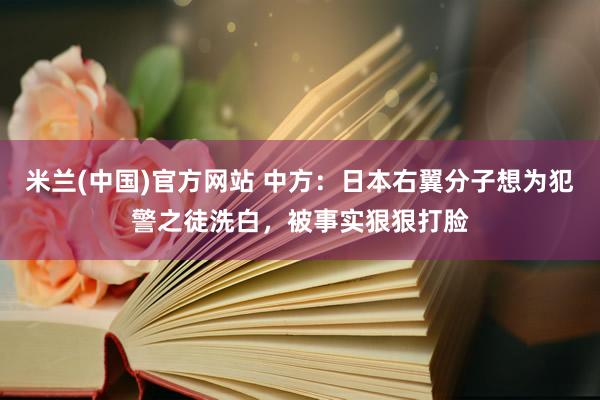 米兰(中国)官方网站 中方：日本右翼分子想为犯警之徒洗白，被事实狠狠打脸