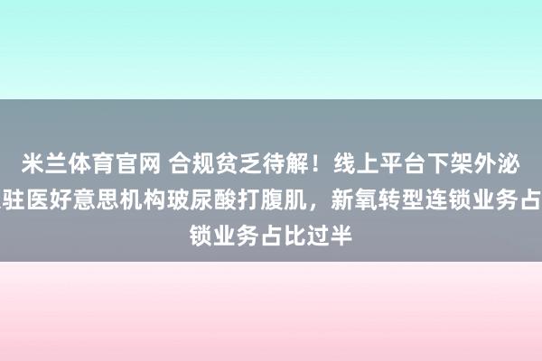 米兰体育官网 合规贫乏待解！线上平台下架外泌体、入驻医好意思机构玻尿酸打腹肌，新氧转型连锁业务占比过半