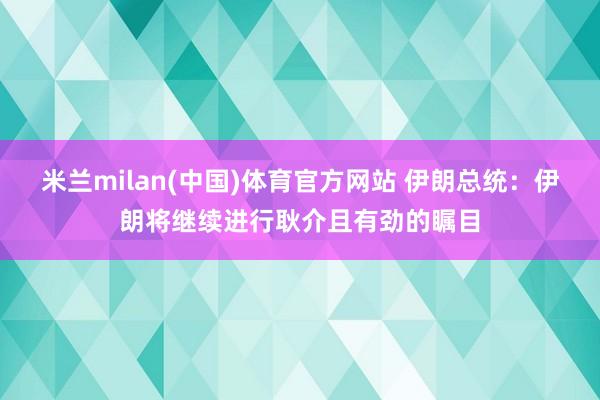 米兰milan(中国)体育官方网站 伊朗总统：伊朗将继续进行耿介且有劲的瞩目