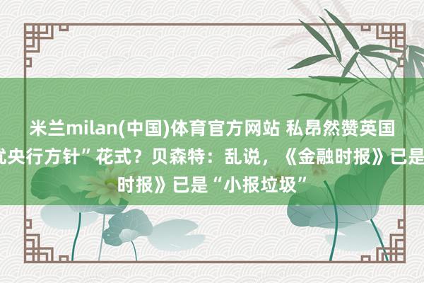 米兰milan(中国)体育官方网站 私昂然赞英国“财政部侵扰央行方针”花式？贝森特：乱说，《金融时报》已是“小报垃圾”