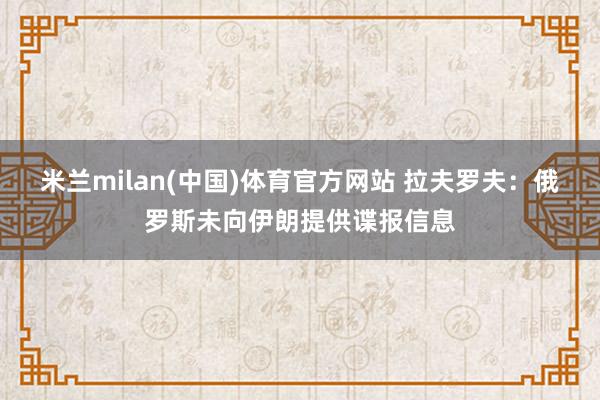 米兰milan(中国)体育官方网站 拉夫罗夫：俄罗斯未向伊朗提供谍报信息