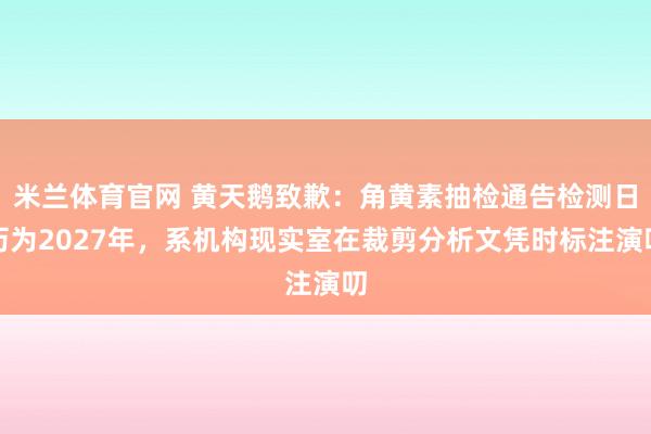 米兰体育官网 黄天鹅致歉：角黄素抽检通告检测日历为2027年，系机构现实室在裁剪分析文凭时标注演叨
