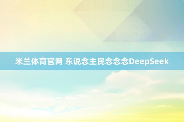 米兰体育官网 东说念主民念念念DeepSeek
