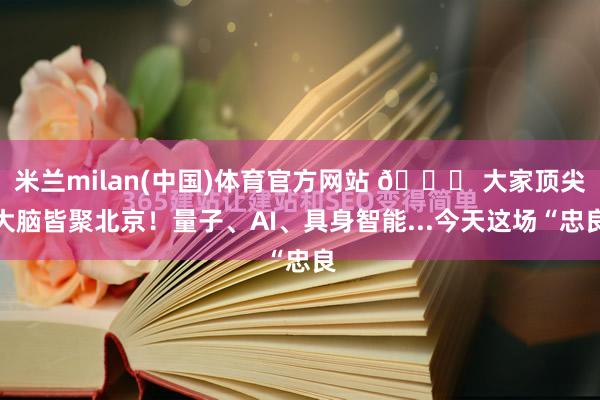 米兰milan(中国)体育官方网站 🎓 大家顶尖大脑皆聚北京！量子、AI、具身智能...今天这场“忠良