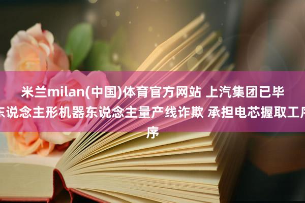 米兰milan(中国)体育官方网站 上汽集团已毕东说念主形机器东说念主量产线诈欺 承担电芯握取工序